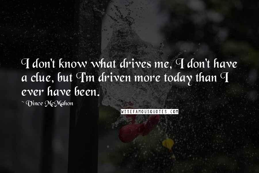Vince McMahon Quotes: I don't know what drives me, I don't have a clue, but I'm driven more today than I ever have been.