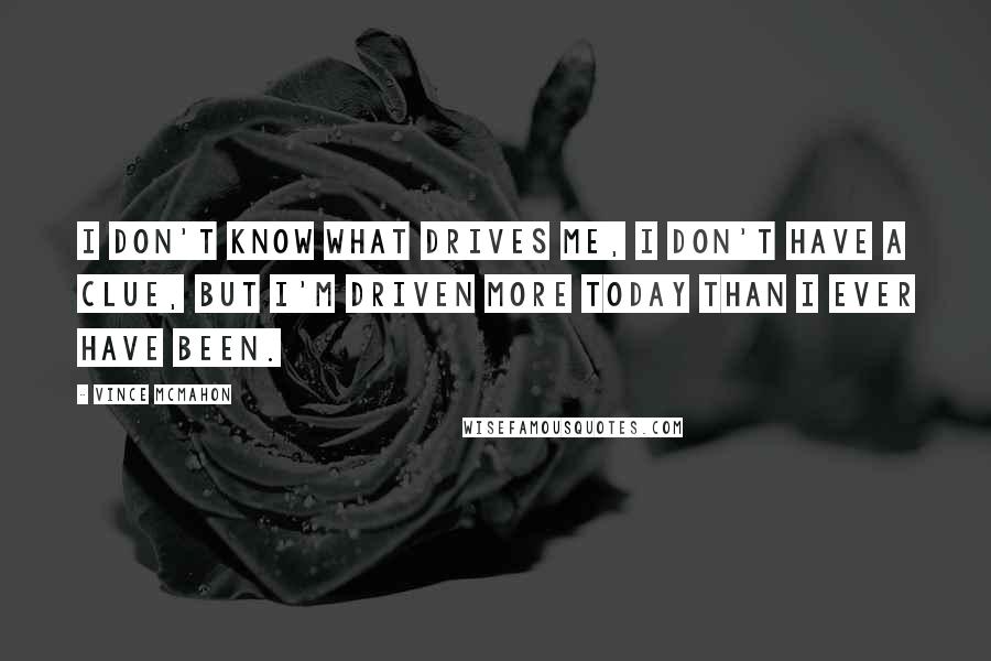 Vince McMahon Quotes: I don't know what drives me, I don't have a clue, but I'm driven more today than I ever have been.