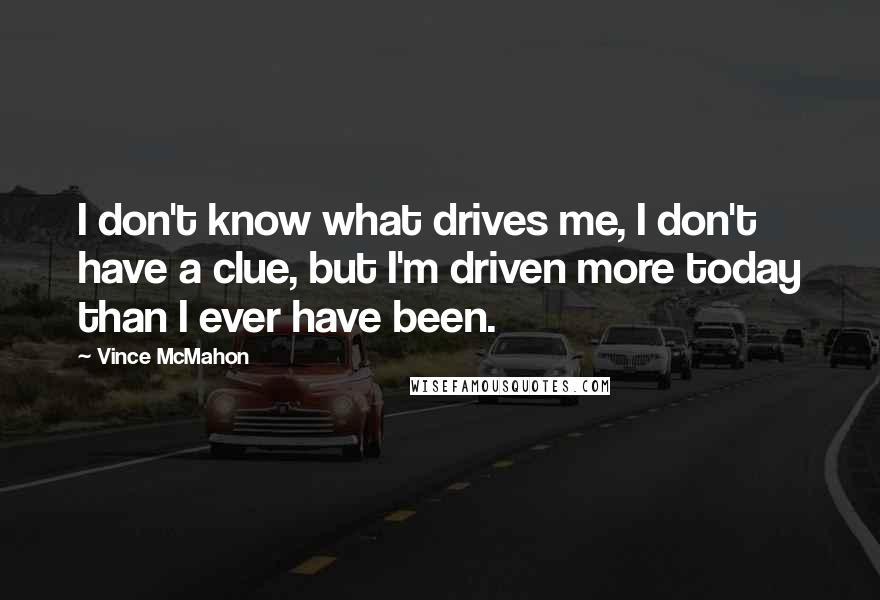 Vince McMahon Quotes: I don't know what drives me, I don't have a clue, but I'm driven more today than I ever have been.