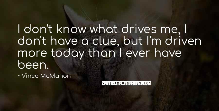 Vince McMahon Quotes: I don't know what drives me, I don't have a clue, but I'm driven more today than I ever have been.