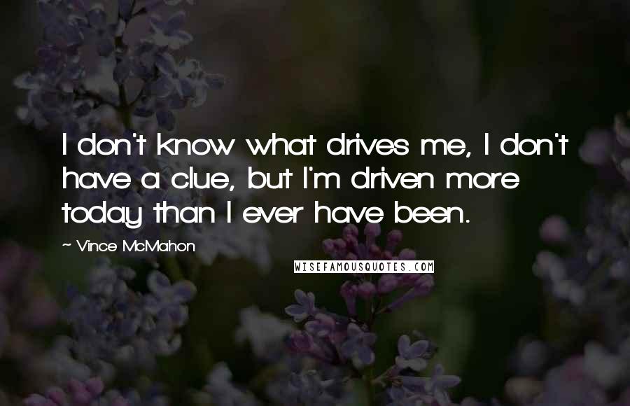 Vince McMahon Quotes: I don't know what drives me, I don't have a clue, but I'm driven more today than I ever have been.