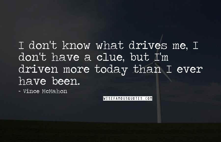 Vince McMahon Quotes: I don't know what drives me, I don't have a clue, but I'm driven more today than I ever have been.