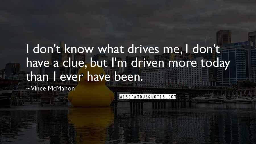 Vince McMahon Quotes: I don't know what drives me, I don't have a clue, but I'm driven more today than I ever have been.