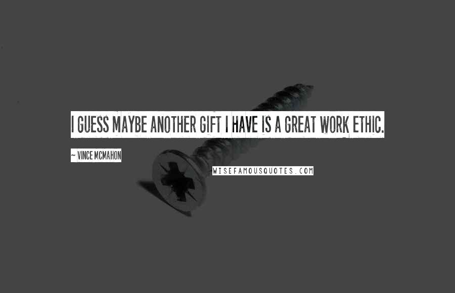 Vince McMahon Quotes: I guess maybe another gift I have is a great work ethic.