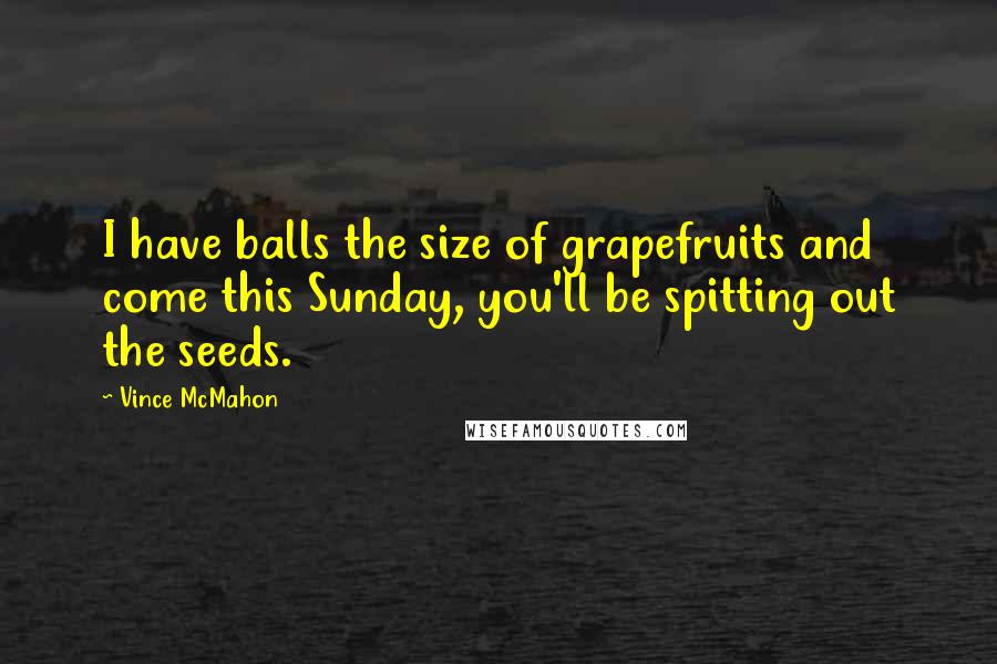 Vince McMahon Quotes: I have balls the size of grapefruits and come this Sunday, you'll be spitting out the seeds.