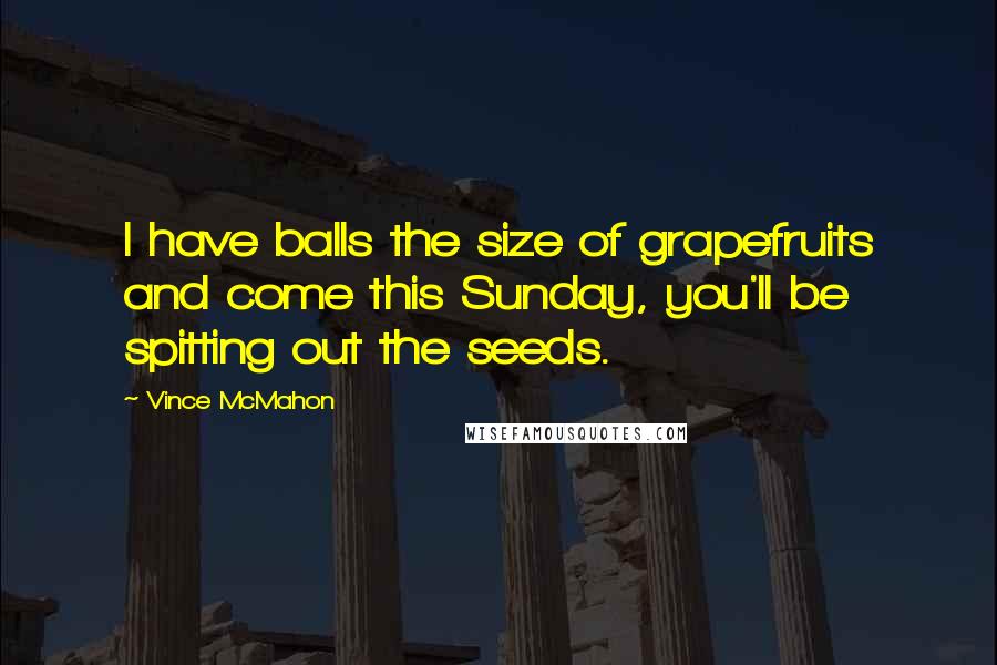 Vince McMahon Quotes: I have balls the size of grapefruits and come this Sunday, you'll be spitting out the seeds.
