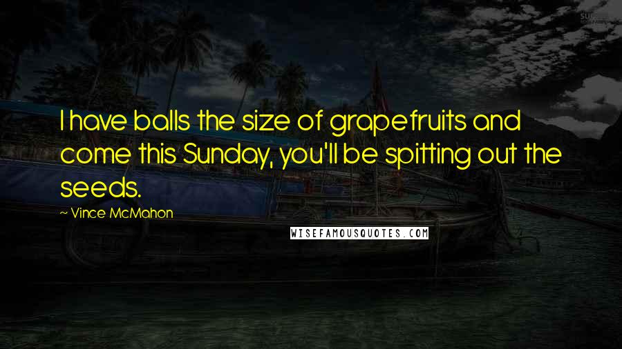 Vince McMahon Quotes: I have balls the size of grapefruits and come this Sunday, you'll be spitting out the seeds.