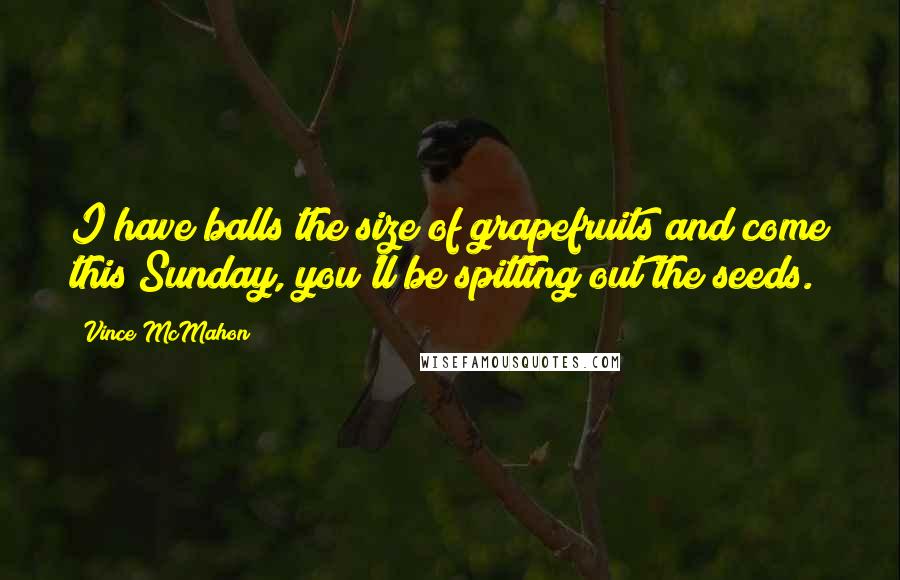 Vince McMahon Quotes: I have balls the size of grapefruits and come this Sunday, you'll be spitting out the seeds.