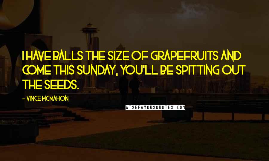 Vince McMahon Quotes: I have balls the size of grapefruits and come this Sunday, you'll be spitting out the seeds.