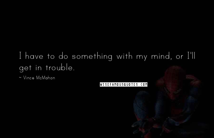 Vince McMahon Quotes: I have to do something with my mind, or I'll get in trouble.