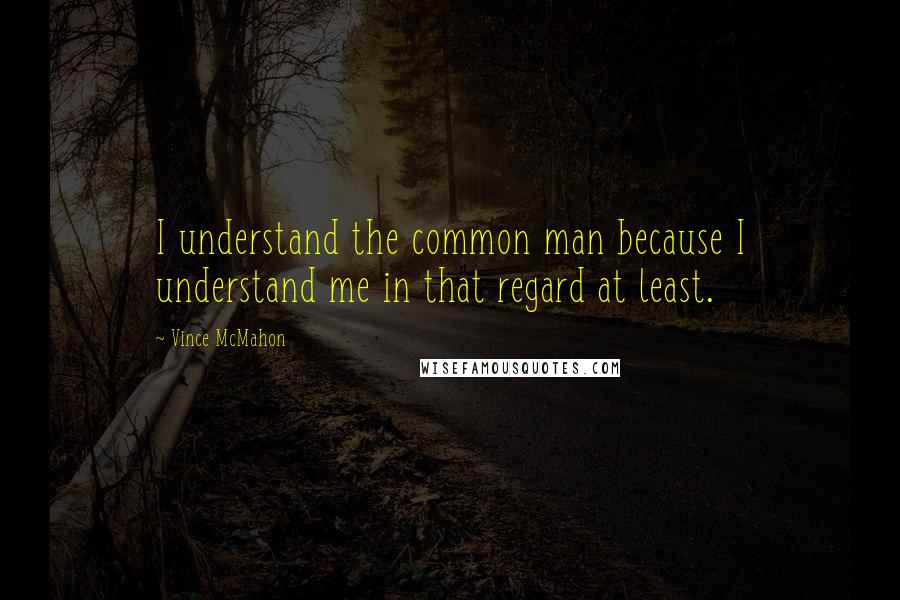 Vince McMahon Quotes: I understand the common man because I understand me in that regard at least.