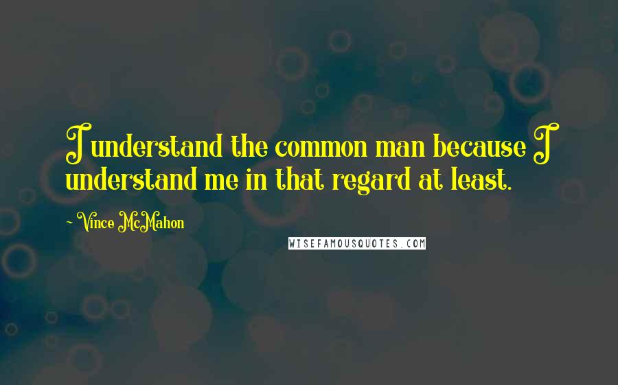 Vince McMahon Quotes: I understand the common man because I understand me in that regard at least.