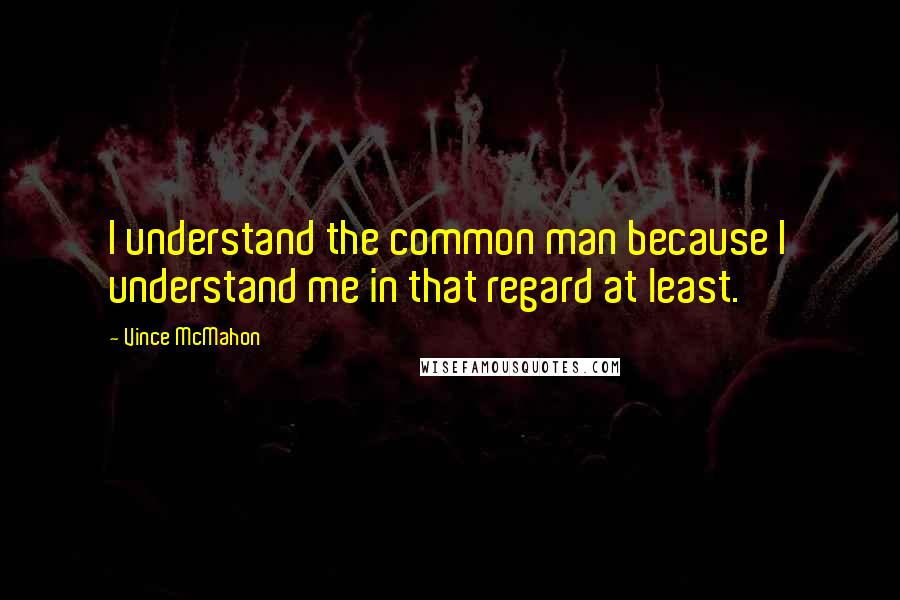 Vince McMahon Quotes: I understand the common man because I understand me in that regard at least.