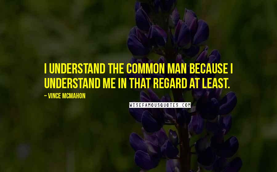 Vince McMahon Quotes: I understand the common man because I understand me in that regard at least.