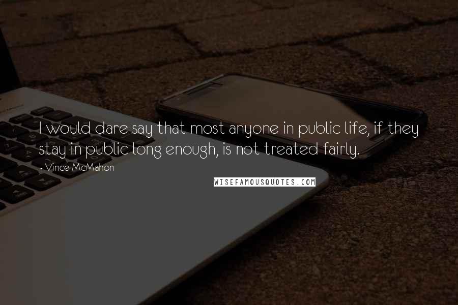 Vince McMahon Quotes: I would dare say that most anyone in public life, if they stay in public long enough, is not treated fairly.