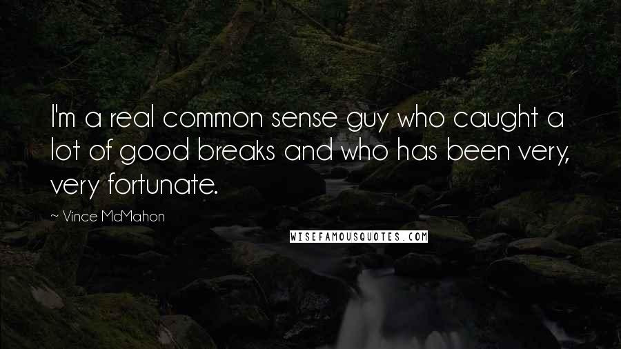 Vince McMahon Quotes: I'm a real common sense guy who caught a lot of good breaks and who has been very, very fortunate.