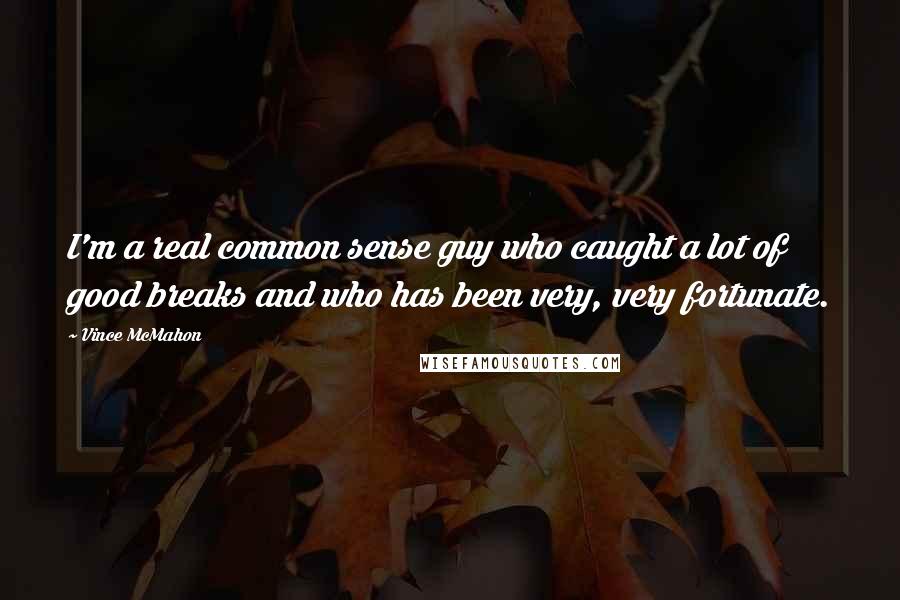 Vince McMahon Quotes: I'm a real common sense guy who caught a lot of good breaks and who has been very, very fortunate.