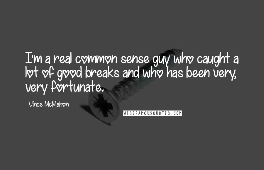 Vince McMahon Quotes: I'm a real common sense guy who caught a lot of good breaks and who has been very, very fortunate.