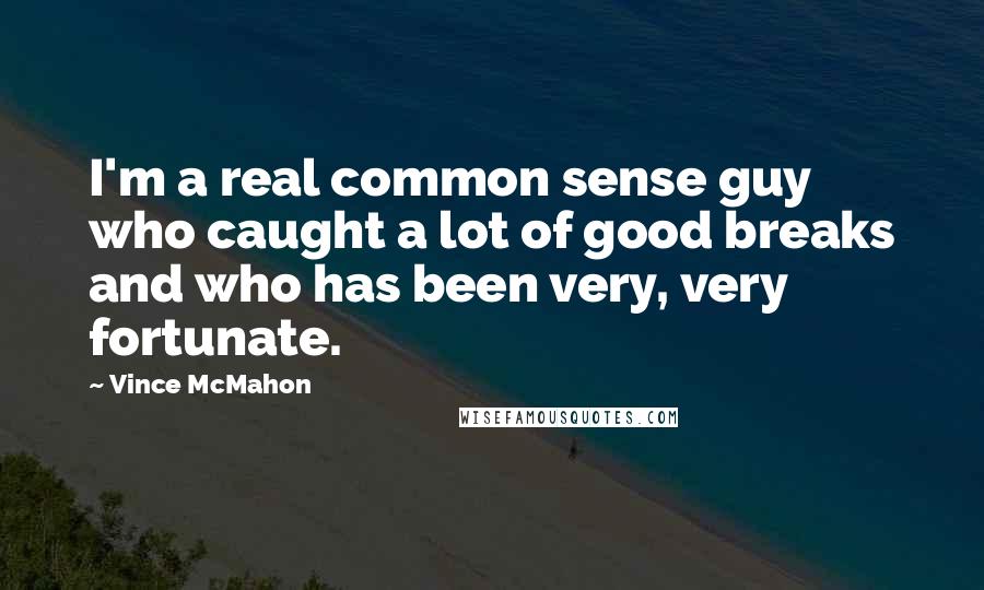 Vince McMahon Quotes: I'm a real common sense guy who caught a lot of good breaks and who has been very, very fortunate.