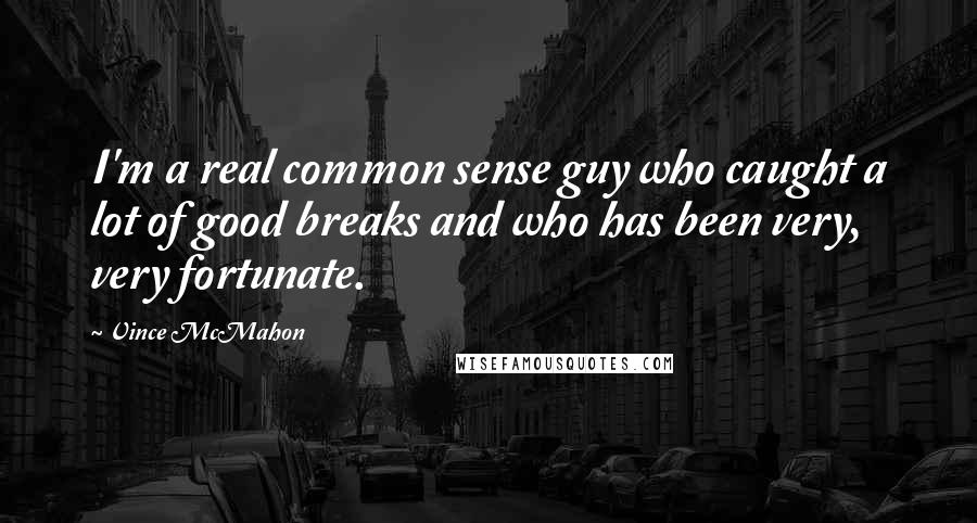 Vince McMahon Quotes: I'm a real common sense guy who caught a lot of good breaks and who has been very, very fortunate.