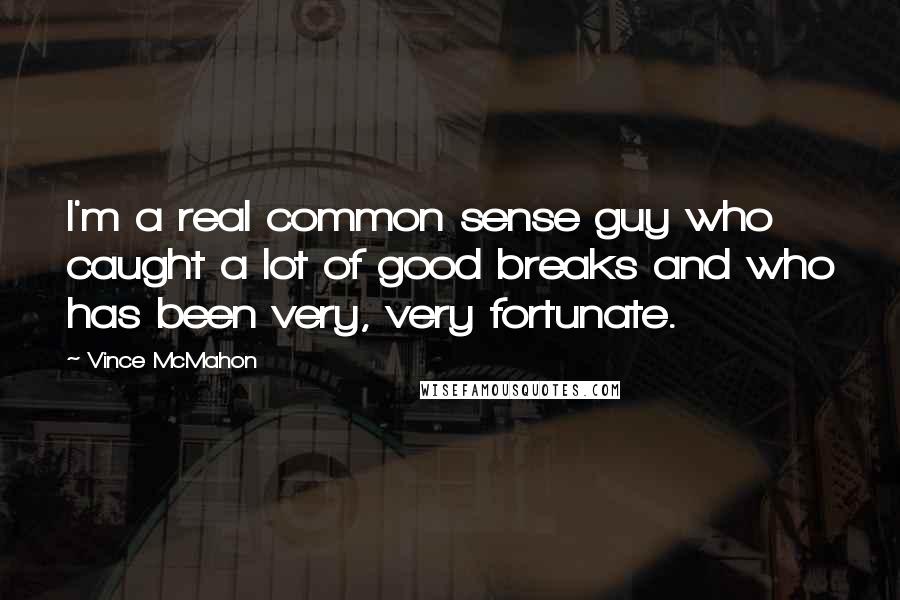 Vince McMahon Quotes: I'm a real common sense guy who caught a lot of good breaks and who has been very, very fortunate.