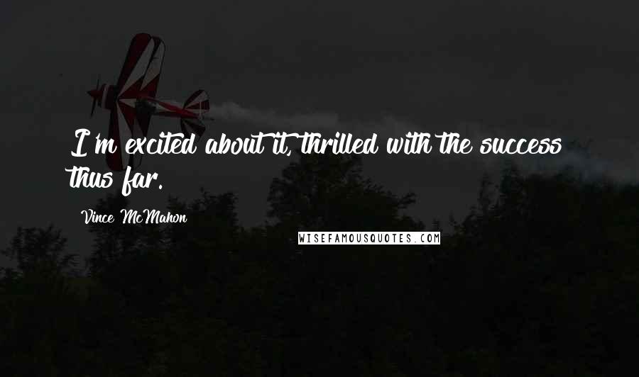 Vince McMahon Quotes: I'm excited about it, thrilled with the success thus far.