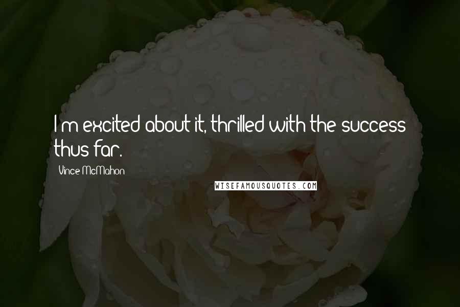 Vince McMahon Quotes: I'm excited about it, thrilled with the success thus far.