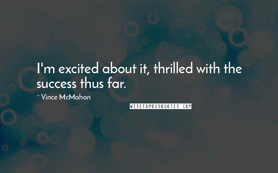 Vince McMahon Quotes: I'm excited about it, thrilled with the success thus far.