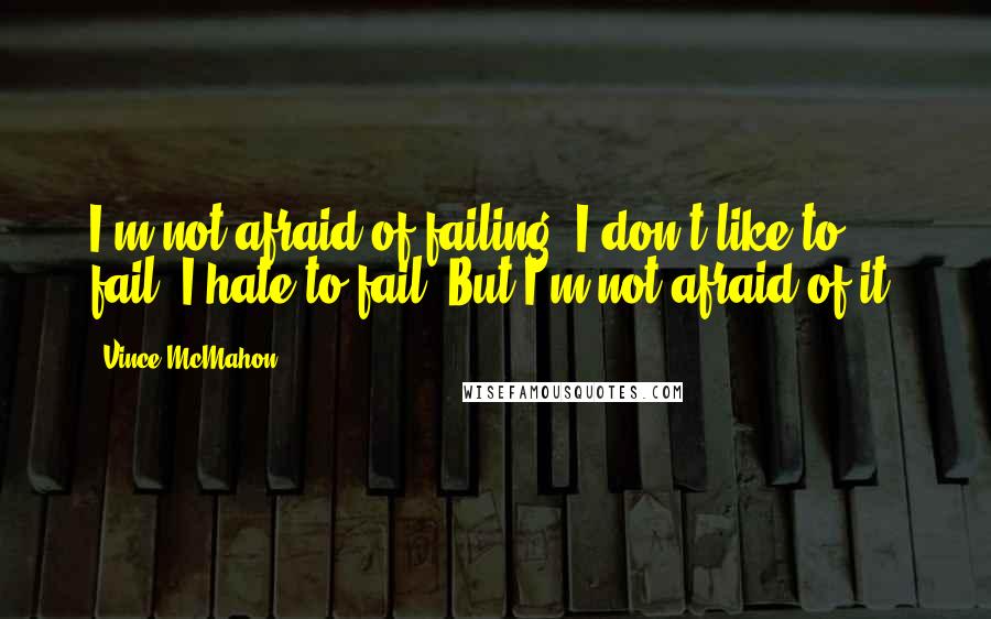 Vince McMahon Quotes: I'm not afraid of failing. I don't like to fail. I hate to fail. But I'm not afraid of it.