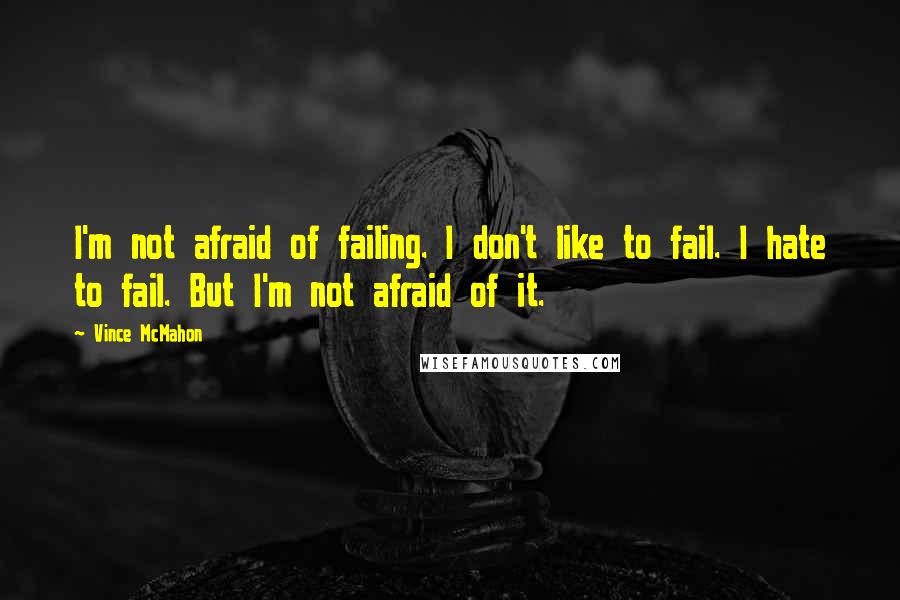 Vince McMahon Quotes: I'm not afraid of failing. I don't like to fail. I hate to fail. But I'm not afraid of it.