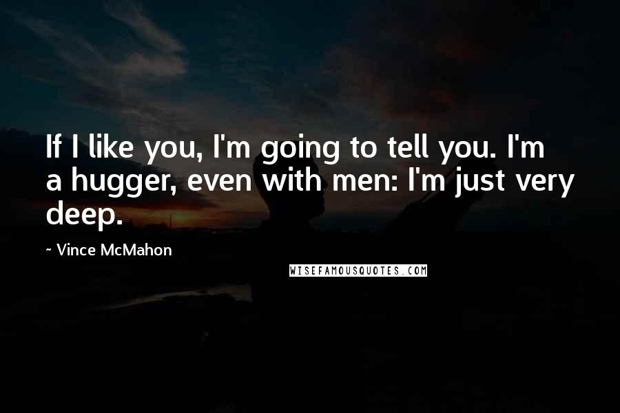 Vince McMahon Quotes: If I like you, I'm going to tell you. I'm a hugger, even with men: I'm just very deep.