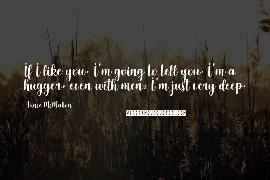 Vince McMahon Quotes: If I like you, I'm going to tell you. I'm a hugger, even with men: I'm just very deep.