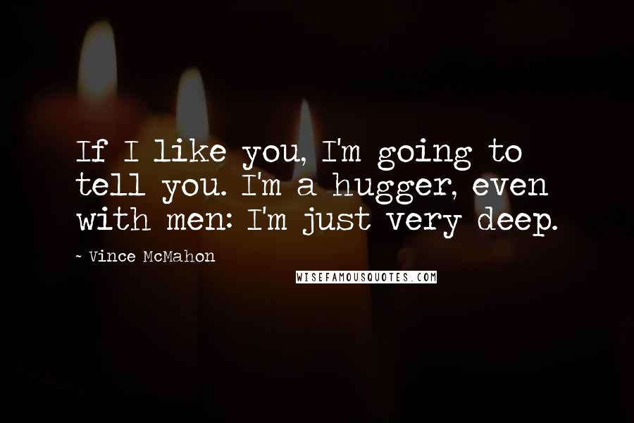 Vince McMahon Quotes: If I like you, I'm going to tell you. I'm a hugger, even with men: I'm just very deep.