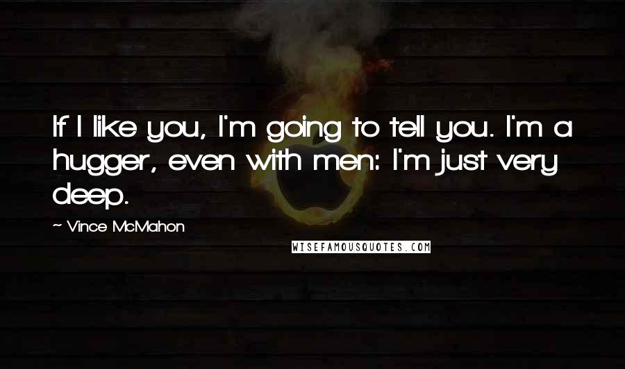 Vince McMahon Quotes: If I like you, I'm going to tell you. I'm a hugger, even with men: I'm just very deep.