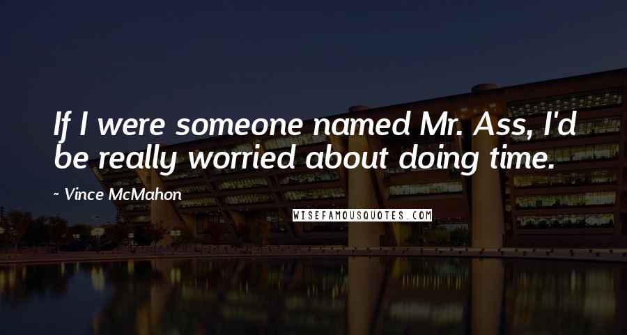 Vince McMahon Quotes: If I were someone named Mr. Ass, I'd be really worried about doing time.