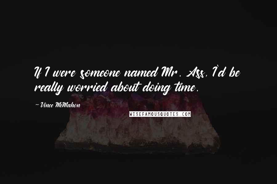 Vince McMahon Quotes: If I were someone named Mr. Ass, I'd be really worried about doing time.