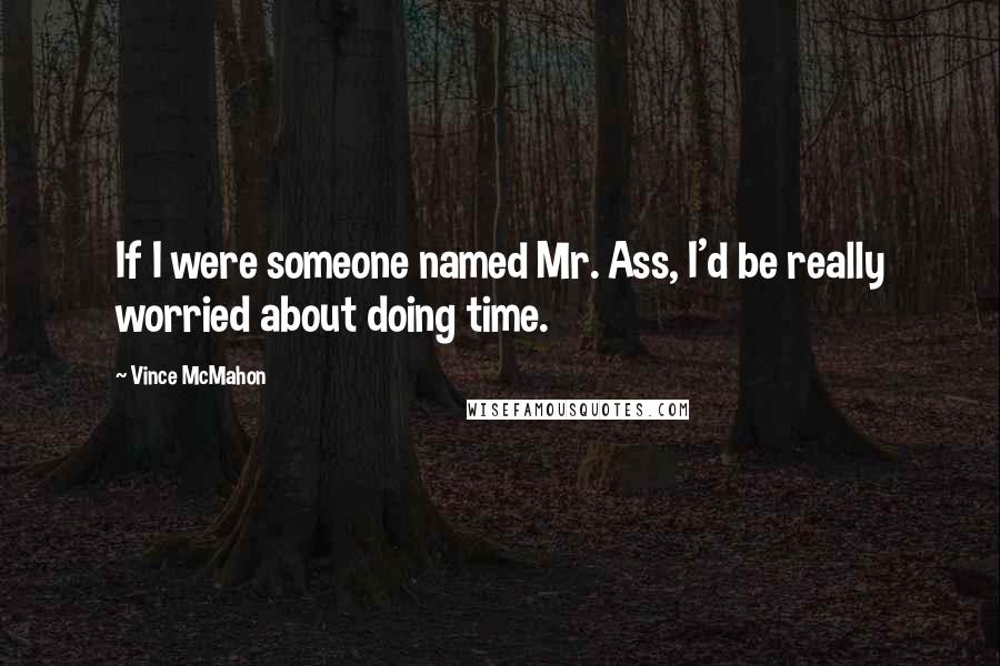 Vince McMahon Quotes: If I were someone named Mr. Ass, I'd be really worried about doing time.