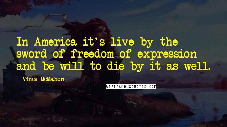 Vince McMahon Quotes: In America it's live by the sword of freedom of expression and be will to die by it as well.