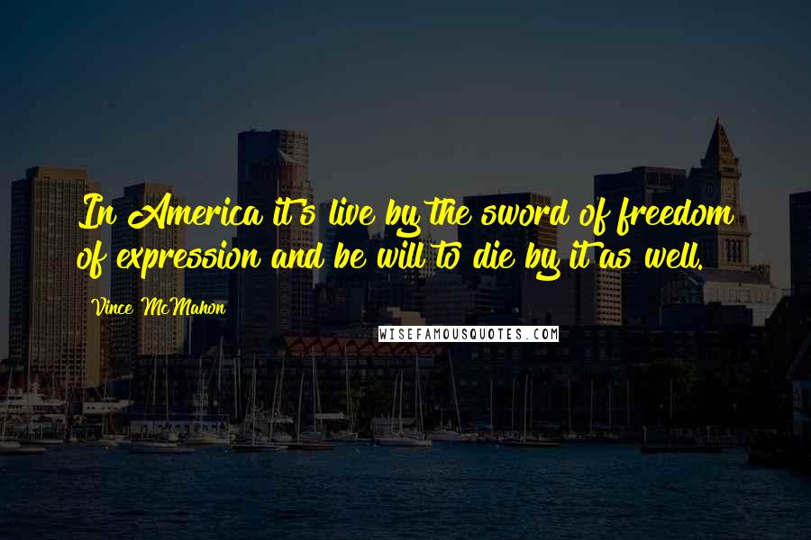 Vince McMahon Quotes: In America it's live by the sword of freedom of expression and be will to die by it as well.