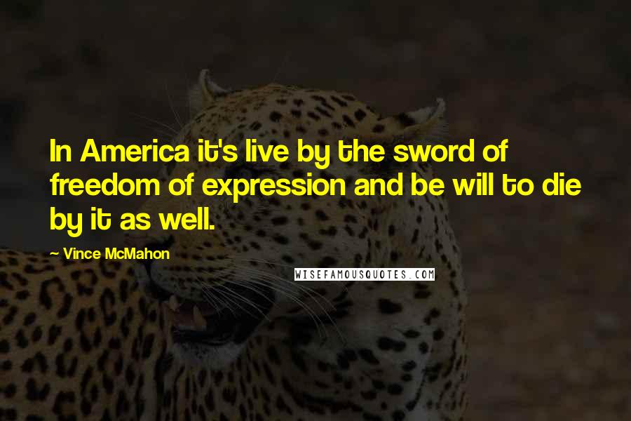 Vince McMahon Quotes: In America it's live by the sword of freedom of expression and be will to die by it as well.