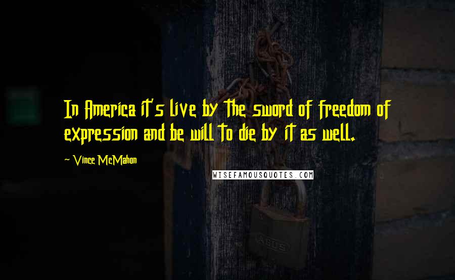 Vince McMahon Quotes: In America it's live by the sword of freedom of expression and be will to die by it as well.