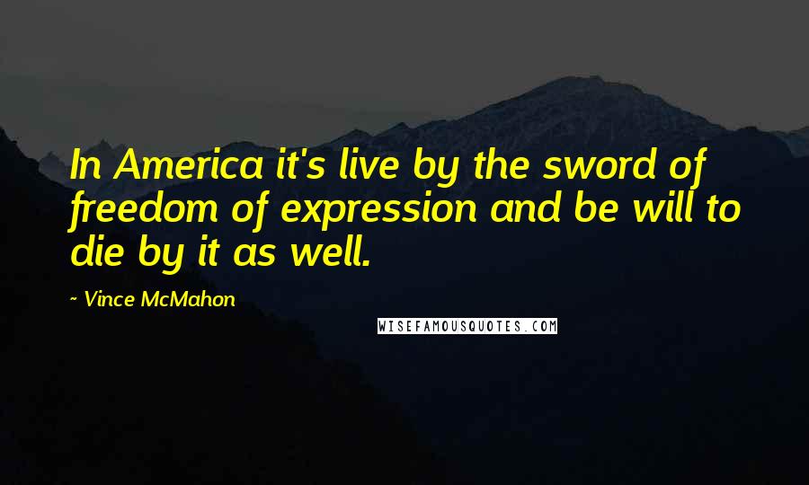 Vince McMahon Quotes: In America it's live by the sword of freedom of expression and be will to die by it as well.