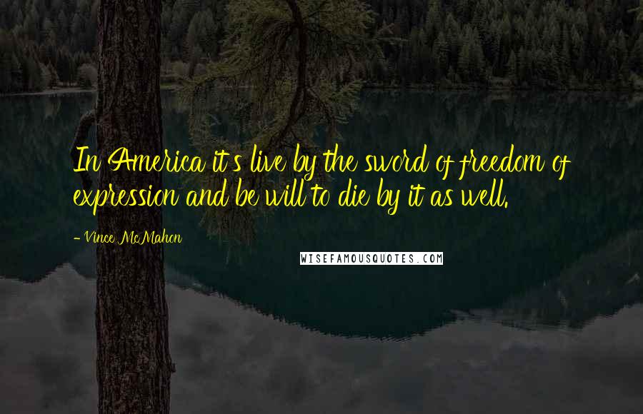 Vince McMahon Quotes: In America it's live by the sword of freedom of expression and be will to die by it as well.