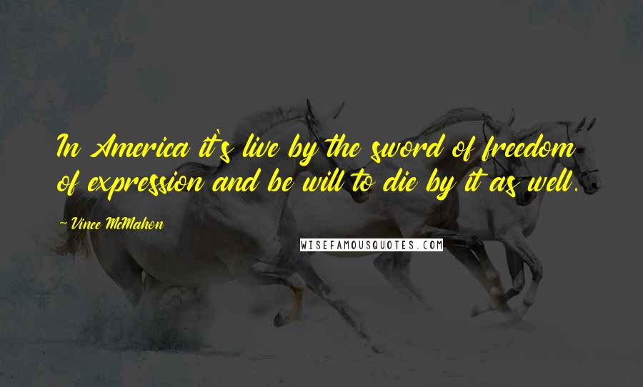 Vince McMahon Quotes: In America it's live by the sword of freedom of expression and be will to die by it as well.