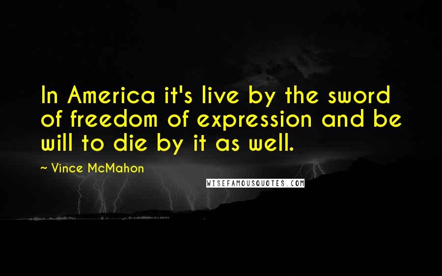Vince McMahon Quotes: In America it's live by the sword of freedom of expression and be will to die by it as well.