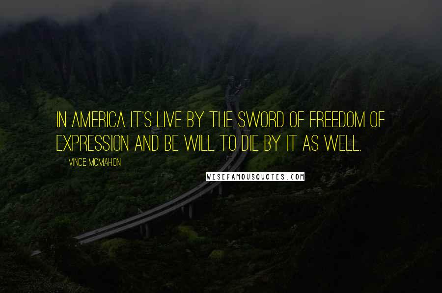 Vince McMahon Quotes: In America it's live by the sword of freedom of expression and be will to die by it as well.