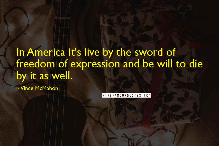 Vince McMahon Quotes: In America it's live by the sword of freedom of expression and be will to die by it as well.