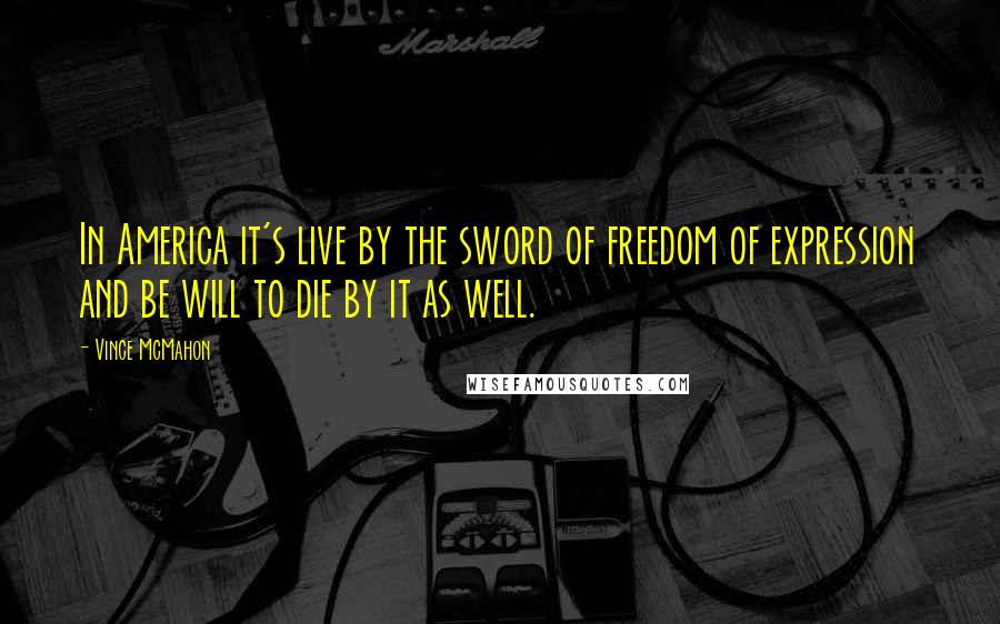 Vince McMahon Quotes: In America it's live by the sword of freedom of expression and be will to die by it as well.