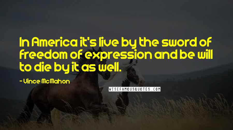 Vince McMahon Quotes: In America it's live by the sword of freedom of expression and be will to die by it as well.