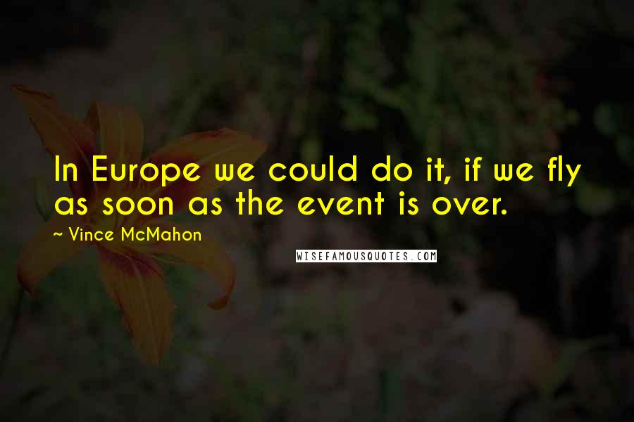 Vince McMahon Quotes: In Europe we could do it, if we fly as soon as the event is over.